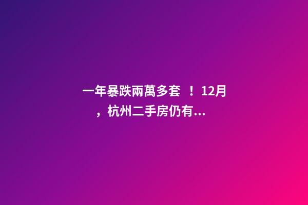 一年暴跌兩萬多套！12月，杭州二手房仍有上萬套房源降價(jià)